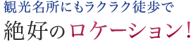 観光名所にもラクラク徒歩で絶好のロケーション！