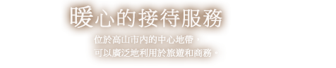 暖心的接待服務 位於高山市內的中心地帶，可以廣泛地利用於旅遊和商務。