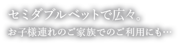 セミダブルベットで広々。お子様連れのご家族でのご利用にも…